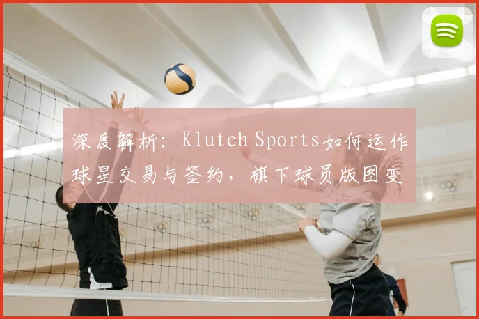 深度解析：Klutch Sports如何运作球星交易与签约，旗下球员版图变迁全记录