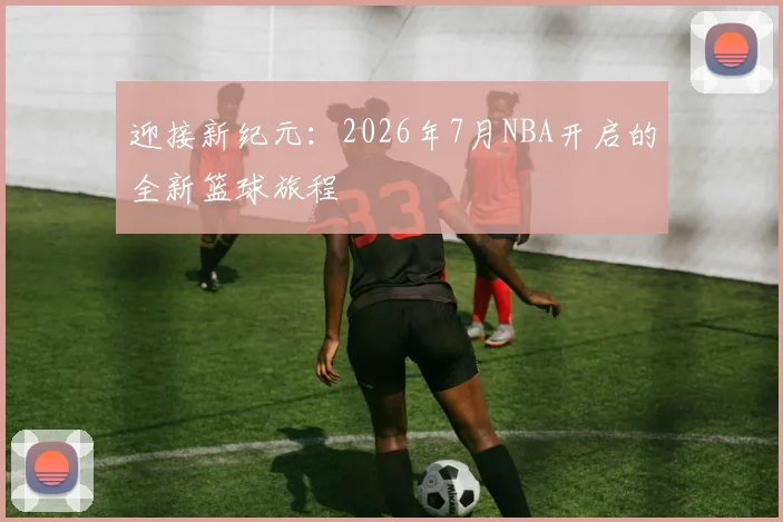 迎接新纪元：2026年7月NBA开启的全新篮球旅程