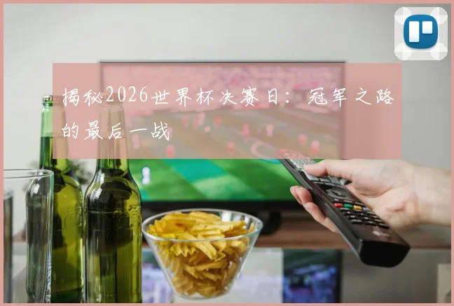 揭秘2026世界杯决赛日：冠军之路的最后一战