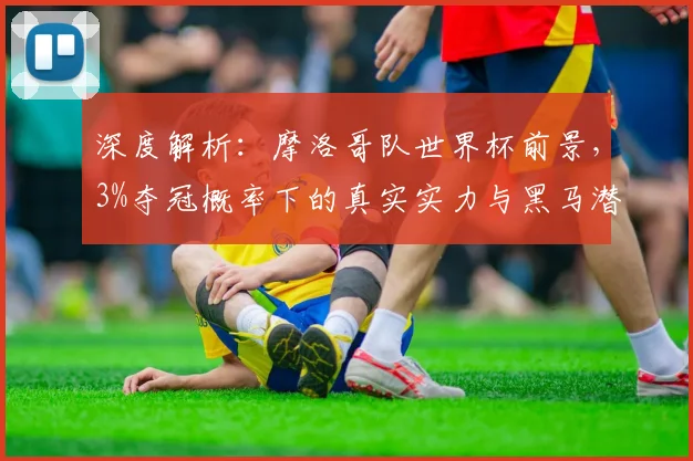 深度解析：摩洛哥队世界杯前景，3%夺冠概率下的真实实力与黑马潜力