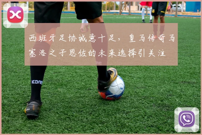 西班牙足协诚意十足，皇马传奇马塞洛之子恩佐的未来选择引关注