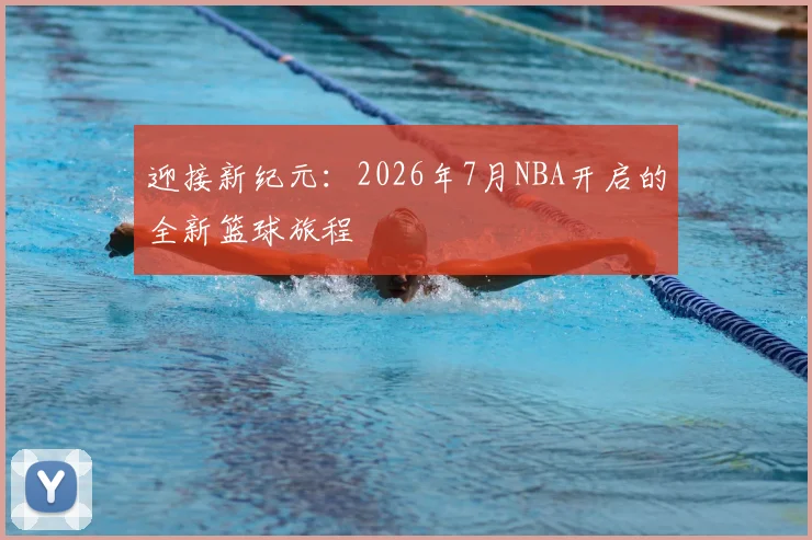 迎接新纪元：2026年7月NBA开启的全新篮球旅程