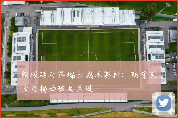 阿根廷对阵瑞士战术解析：防守反击与梅西破局关键