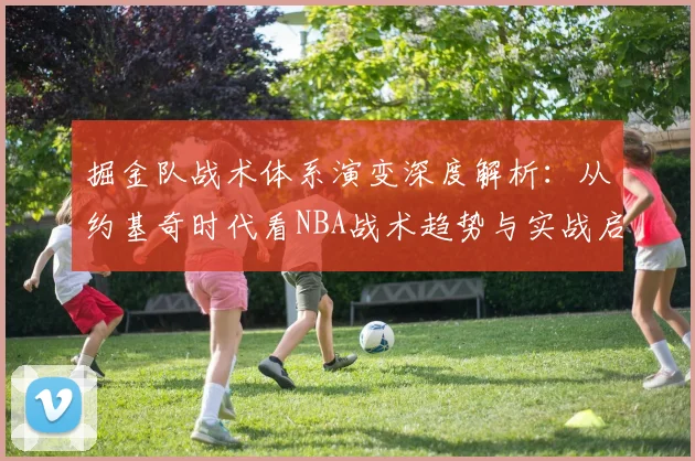 掘金队战术体系演变深度解析：从约基奇时代看NBA战术趋势与实战启示